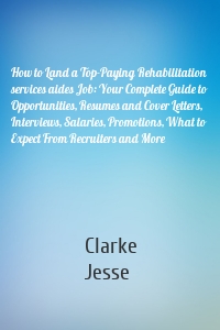 How to Land a Top-Paying Rehabilitation services aides Job: Your Complete Guide to Opportunities, Resumes and Cover Letters, Interviews, Salaries, Promotions, What to Expect From Recruiters and More
