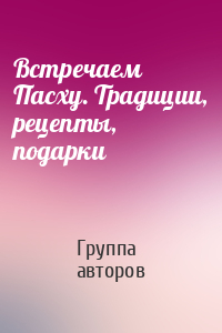 Встречаем Пасху. Традиции, рецепты, подарки