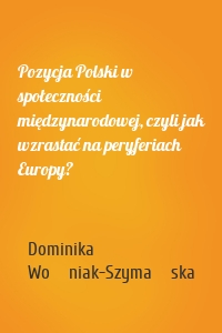 Pozycja Polski w społeczności międzynarodowej, czyli jak wzrastać na peryferiach Europy?