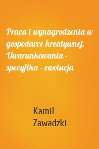 Praca i wynagrodzenia w gospodarce kreatywnej. Uwarunkowania - specyfika - ewolucja