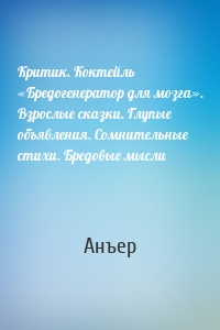 Критик. Коктейль «Бредогенератор для мозга». Взрослые сказки. Глупые объявления. Сомнительные стихи. Бредовые мысли