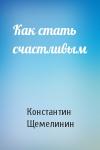 Константин Щемелинин - Как стать счастливым