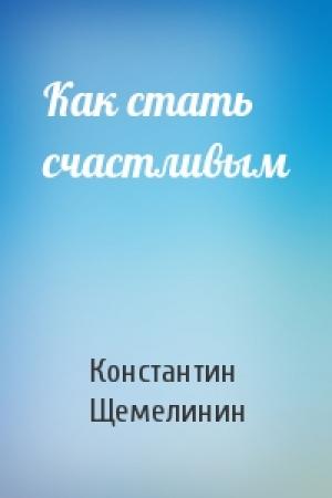Обложка книги «Как стать счастливым» — Константин Щемелинин