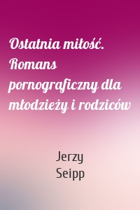 Ostatnia miłość. Romans pornograficzny dla młodzieży i rodziców