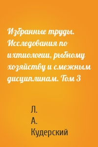 Избранные труды. Исследования по ихтиологии, рыбному хозяйству и смежным дисциплинам. Том 3