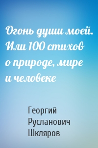 Огонь души моей. Или 100 стихов о природе, мире и человеке