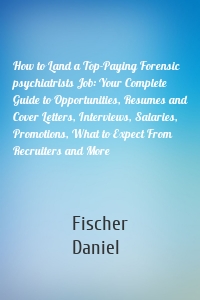 How to Land a Top-Paying Forensic psychiatrists Job: Your Complete Guide to Opportunities, Resumes and Cover Letters, Interviews, Salaries, Promotions, What to Expect From Recruiters and More