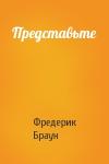 Фредерик Браун - Представьте
