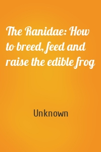 The Ranidae: How to breed, feed and raise the edible frog