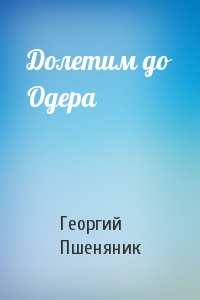 Георгий Пшеняник - Долетим до Одера