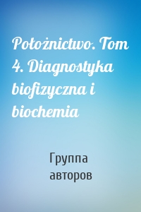 Położnictwo. Tom 4. Diagnostyka biofizyczna i biochemia