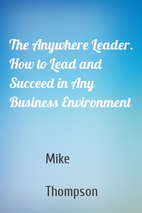 The Anywhere Leader. How to Lead and Succeed in Any Business Environment