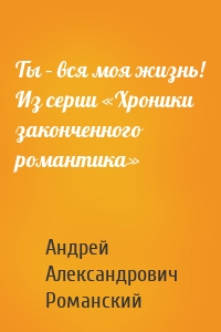 Ты – вся моя жизнь! Из серии «Хроники законченного романтика»