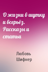 О жизни в шутку и всерьёз. Рассказы и статьи