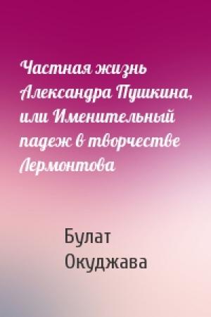 Обложка книги «Частная жизнь Александра Пушкина, или Именительный падеж в творчестве Лермонтова» — Булат Окуджава