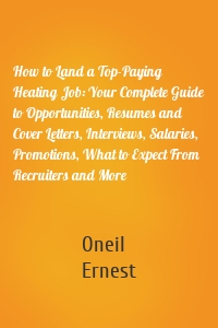 How to Land a Top-Paying Heating Job: Your Complete Guide to Opportunities, Resumes and Cover Letters, Interviews, Salaries, Promotions, What to Expect From Recruiters and More