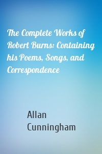 The Complete Works of Robert Burns: Containing his Poems, Songs, and Correspondence