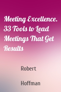 Meeting Excellence. 33 Tools to Lead Meetings That Get Results
