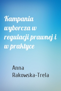 Kampania wyborcza w regulacji prawnej i w praktyce