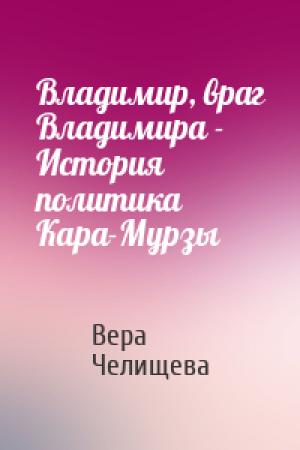 Обложка книги «Владимир, враг Владимира - История политика Кара-Мурзы» — Вера Челищева