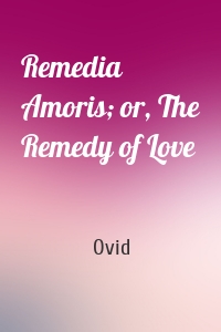 Remedia Amoris; or, The Remedy of Love