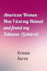 American Women - How I lost my Heimat und found my Zuhause (Gekürzt)