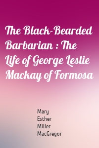 The Black-Bearded Barbarian : The Life of George Leslie Mackay of Formosa