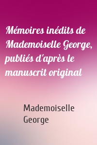Mémoires inédits de Mademoiselle George, publiés d'après le manuscrit original