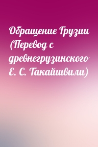 Обращение Грузии (Перевод с древнегрузинского Е. С. Такайшвили)