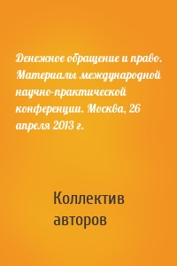 Денежное обращение и право. Материалы международной научно-практической конференции. Москва, 26 апреля 2013 г.