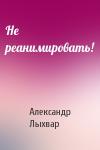 Александр Лыхвар - Не реанимировать!