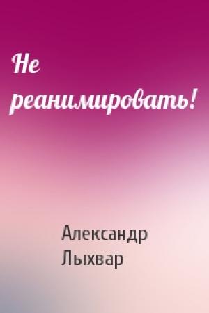 Обложка книги «Не реанимировать!» — Александр Лыхвар