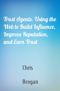 Trust Agents. Using the Web to Build Influence, Improve Reputation, and Earn Trust