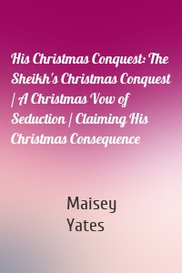 His Christmas Conquest: The Sheikh's Christmas Conquest / A Christmas Vow of Seduction / Claiming His Christmas Consequence