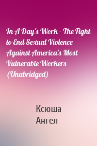 In A Day's Work - The Fight to End Sexual Violence Against America's Most Vulnerable Workers (Unabridged)