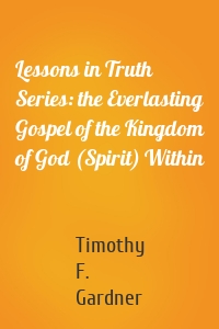 Lessons in Truth Series: the Everlasting Gospel of the Kingdom of God (Spirit) Within