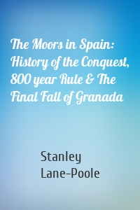 The Moors in Spain: History of the Conquest, 800 year Rule & The Final Fall of Granada