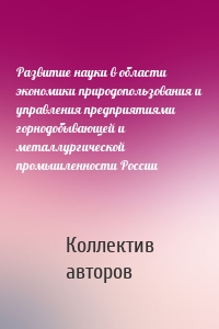 Развитие науки в области экономики природопользования и управления предприятиями горнодобывающей и металлургической промышленности России