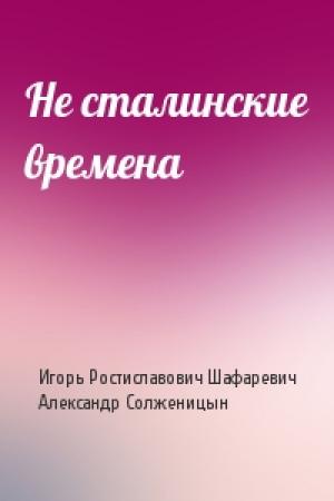 Обложка книги «Не сталинские времена» — Игорь Шафаревич, Александр Солженицын