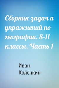 Сборник задач и упражнений по географии. 8–11 классы. Часть 1