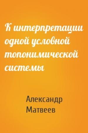 Обложка книги «К интерпретации одной условной топонимической системы» — Александр Матвеев
