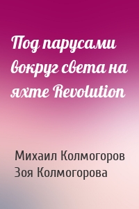 Михаил Колмогоров, Зоя Колмогорова - Под парусами вокруг света на яхте Revolution