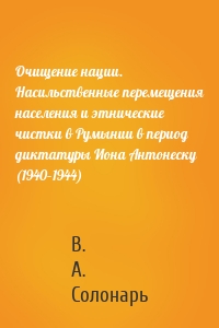 Очищение нации. Насильственные перемещения населения и этнические чистки в Румынии в период диктатуры Иона Антонеску (1940–1944)