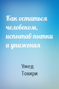 Как остаться человеком, испытав пытки и унижения