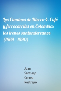 Los Caminos de Hierro 4. Café y ferrocarriles en Colombia: los trenes santandereanos (1869 - 1990)