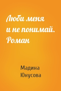 Люби меня и не понимай. Роман