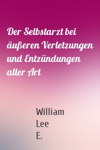 Der Selbstarzt bei äußeren Verletzungen und Entzündungen aller Art