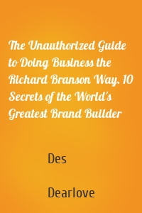 The Unauthorized Guide to Doing Business the Richard Branson Way. 10 Secrets of the World's Greatest Brand Builder