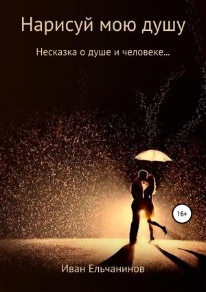 Обложка книги «Нарисуй мою душу. Несказка о душе и человеке» — Иван Ельчанинов