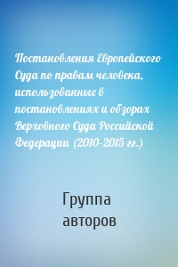Постановления Европейского Суда по правам человека, использованные в постановлениях и обзорах Верховного Суда Российской Федерации (2010–2015 гг.)